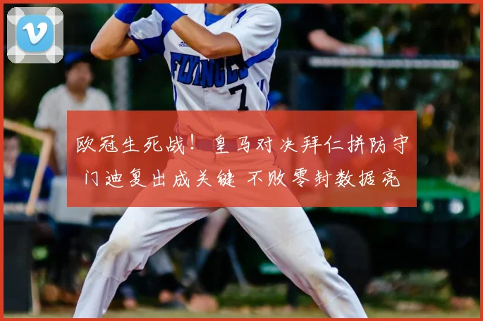 欧冠生死战！皇马对决拜仁拼防守 门迪复出成关键 不败零封数据亮眼