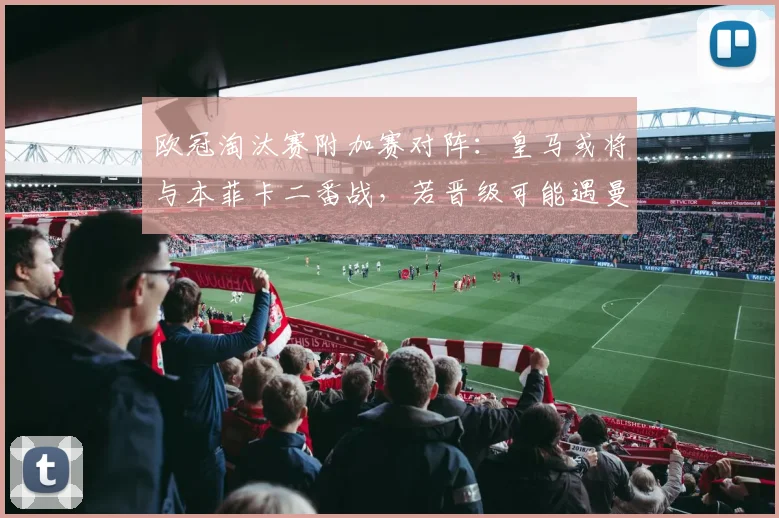 欧冠淘汰赛附加赛对阵：皇马或将与本菲卡二番战，若晋级可能遇曼城