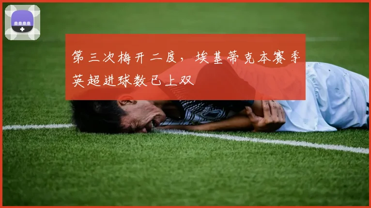 第三次梅开二度，埃基蒂克本赛季英超进球数已上双