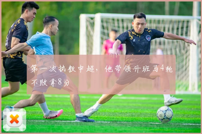 第一次执教中超，他带领升班马4轮不败拿8分