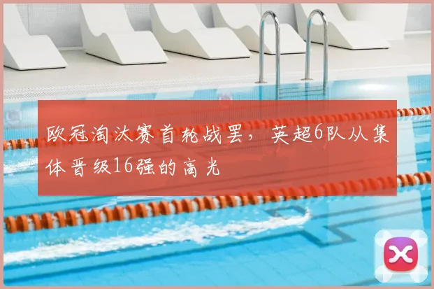 欧冠淘汰赛首轮战罢，英超6队从集体晋级16强的高光